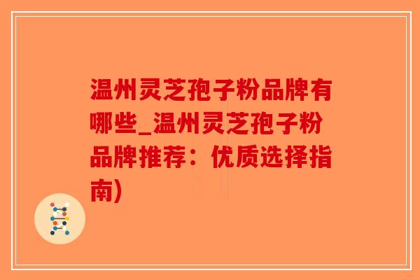 温州灵芝孢子粉品牌有哪些_温州灵芝孢子粉品牌推荐：优质选择指南)