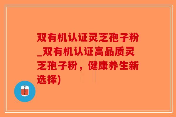双有机认证灵芝孢子粉_双有机认证高品质灵芝孢子粉，健康养生新选择)