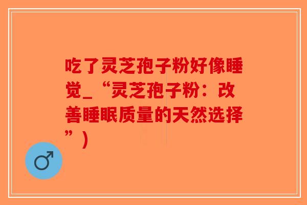 吃了灵芝孢子粉好像睡觉_“灵芝孢子粉：改善睡眠质量的天然选择”)