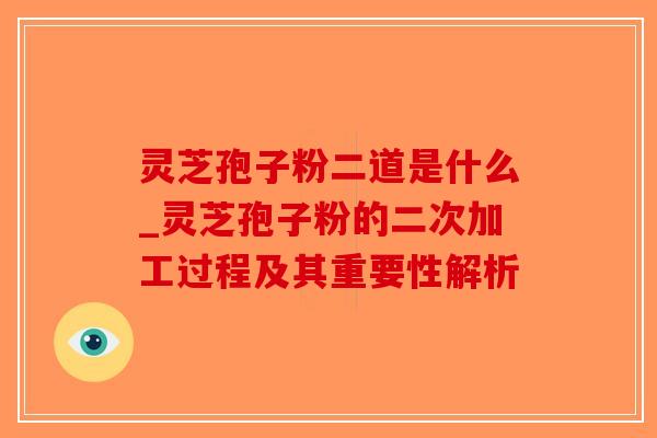 灵芝孢子粉二道是什么_灵芝孢子粉的二次加工过程及其重要性解析 灵芝孢子粉二道是什么_灵芝孢子粉的二次加工过程及其重要性解析