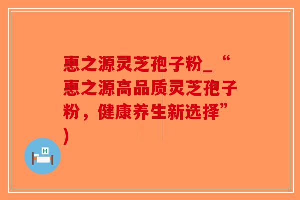 惠之源灵芝孢子粉_“惠之源高品质灵芝孢子粉，健康养生新选择”)