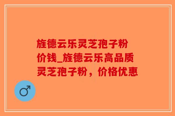 旌德云乐灵芝孢子粉 价钱_旌德云乐高品质灵芝孢子粉，价格优惠