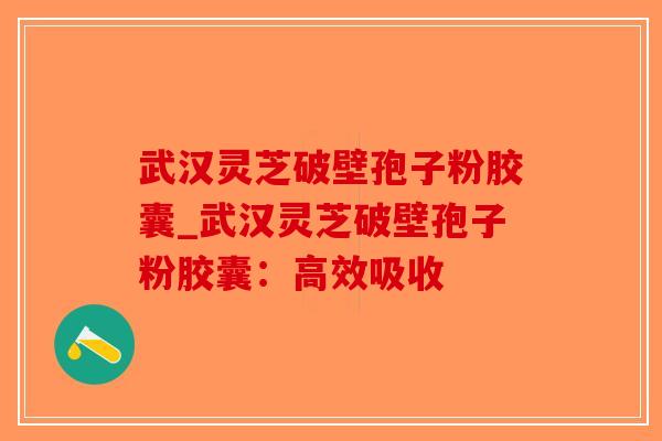 武汉灵芝破壁孢子粉胶囊_武汉灵芝破壁孢子粉胶囊：高效吸收