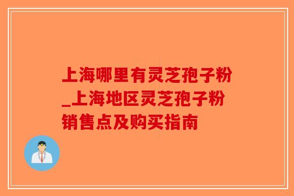 上海哪里有灵芝孢子粉_上海地区灵芝孢子粉销售点及购买指南