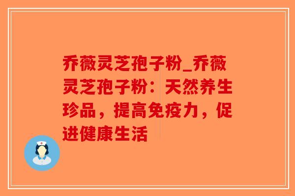 乔薇灵芝孢子粉_乔薇灵芝孢子粉：天然养生珍品，提高免疫力，促进健康生活