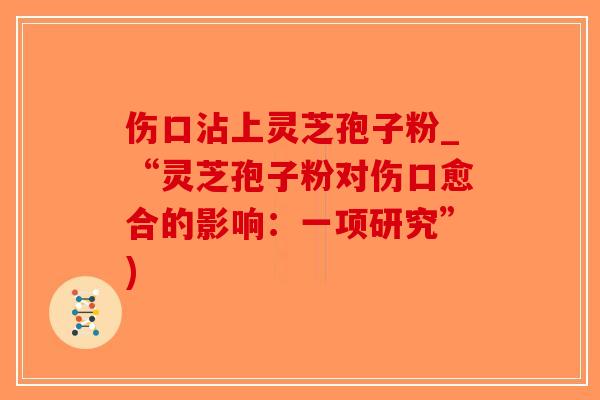 伤口沾上灵芝孢子粉_“灵芝孢子粉对伤口愈合的影响：一项研究”)