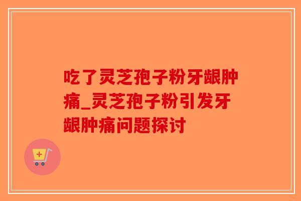 吃了灵芝孢子粉牙龈肿痛_灵芝孢子粉引发牙龈肿痛问题探讨 吃了灵芝孢子粉牙龈肿痛_灵芝孢子粉引发牙龈肿痛问题探讨