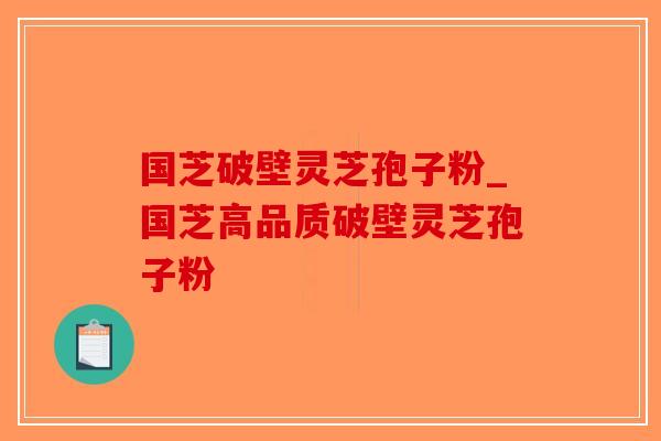 国芝破壁灵芝孢子粉_国芝高品质破壁灵芝孢子粉