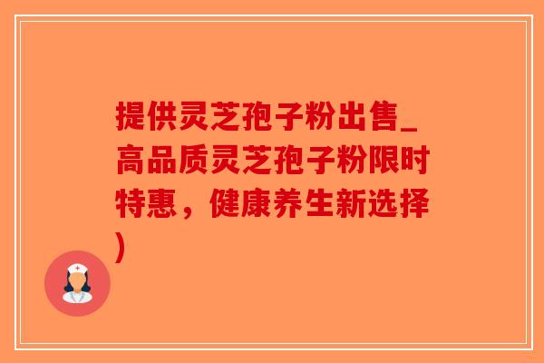 提供灵芝孢子粉出售_高品质灵芝孢子粉限时特惠，健康养生新选择)