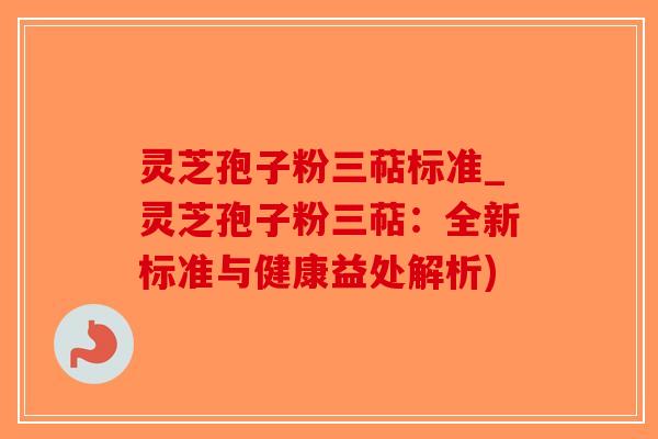 灵芝孢子粉三萜标准_灵芝孢子粉三萜：全新标准与健康益处解析)