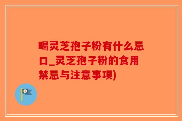 喝灵芝孢子粉有什么忌口_灵芝孢子粉的食用禁忌与注意事项) 喝灵芝孢子粉有什么忌口_灵芝孢子粉的食用禁忌与注意事项)