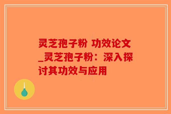 灵芝孢子粉 功效论文_灵芝孢子粉:深入探讨其功效与应用 灵芝孢子粉 功效论文_灵芝孢子粉:深入探讨其功效与应用