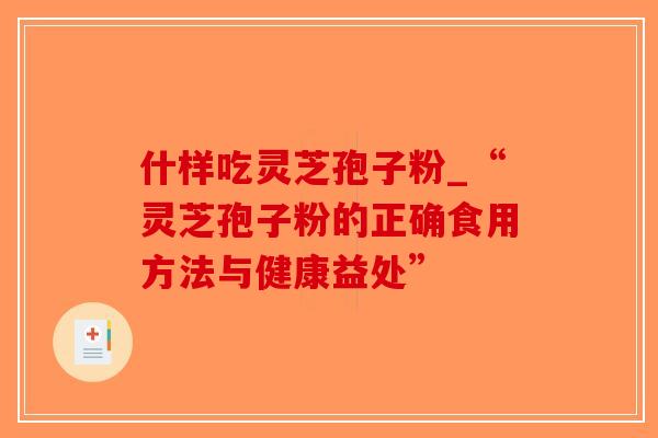 什样吃灵芝孢子粉_“灵芝孢子粉的正确食用方法与健康益处”