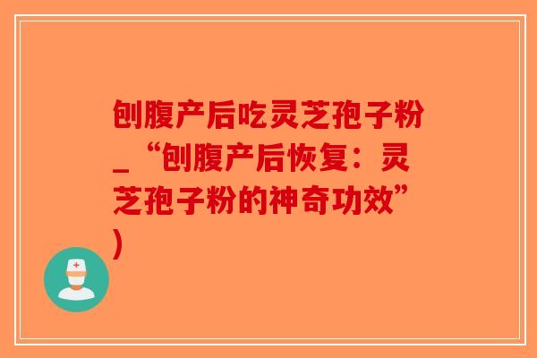 刨腹产后吃灵芝孢子粉_“刨腹产后恢复：灵芝孢子粉的神奇功效”)
