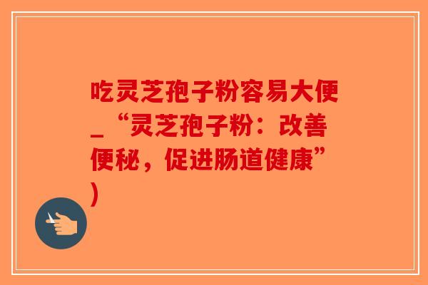 吃灵芝孢子粉容易大便_“灵芝孢子粉：改善便秘，促进肠道健康”)