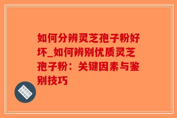 如何分辨灵芝孢子粉好坏_如何辨别优质灵芝孢子粉:关键因素与鉴别技巧 如何分辨灵芝孢子粉好坏_如何辨别优质灵芝孢子粉:关键因素与鉴别技巧