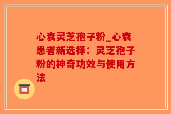 心衰灵芝孢子粉_心衰患者新选择：灵芝孢子粉的神奇功效与使用方法