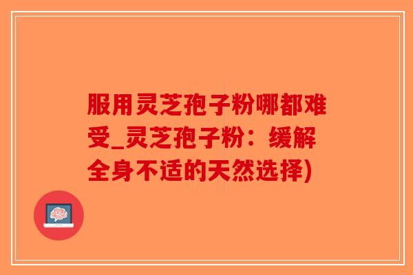 服用灵芝孢子粉哪都难受_灵芝孢子粉：缓解全身不适的天然选择)