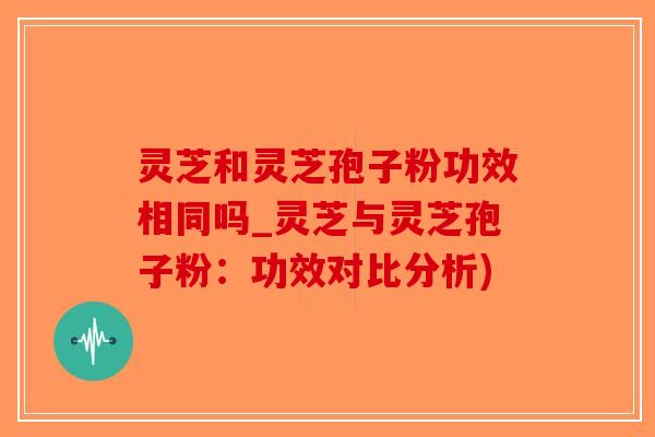 灵芝和灵芝孢子粉功效相同吗_灵芝与灵芝孢子粉:功效对比分析) 灵芝和灵芝孢子粉功效相同吗_灵芝与灵芝孢子粉:功效对比分析)