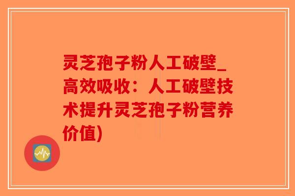 灵芝孢子粉人工破壁_高效吸收:人工破壁技术提升灵芝孢子粉营养价值) 灵芝孢子粉人工破壁_高效吸收:人工破壁技术提升灵芝孢子粉营养价值)