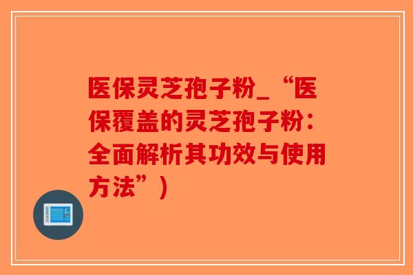 医保灵芝孢子粉_“医保覆盖的灵芝孢子粉：全面解析其功效与使用方法”)