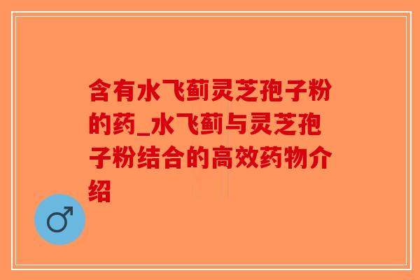 含有水飞蓟灵芝孢子粉的药_水飞蓟与灵芝孢子粉结合的高效药物介绍