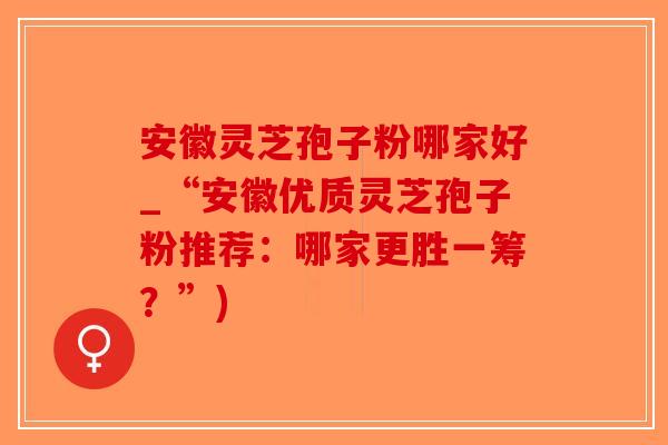 安徽灵芝孢子粉哪家好_“安徽优质灵芝孢子粉推荐：哪家更胜一筹？”)