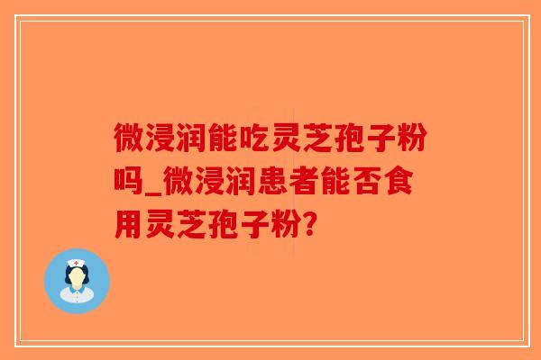 微浸润能吃灵芝孢子粉吗_微浸润患者能否食用灵芝孢子粉？