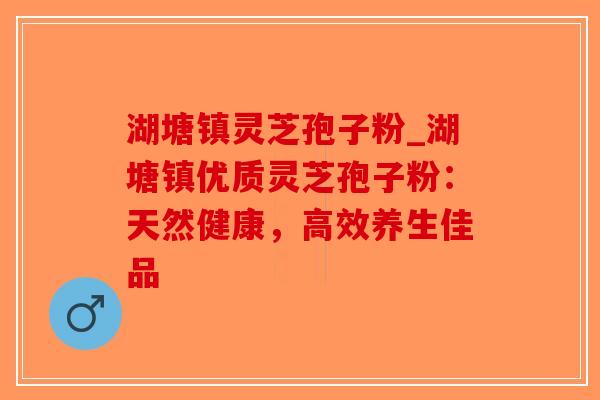 湖塘镇灵芝孢子粉_湖塘镇优质灵芝孢子粉：天然健康，高效养生佳品