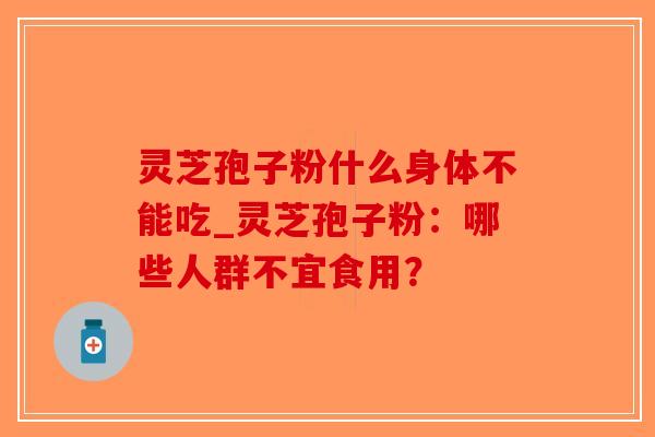 灵芝孢子粉什么身体不能吃_灵芝孢子粉:哪些人群不宜食用? 灵芝孢子粉什么身体不能吃_灵芝孢子粉:哪些人群不宜食用?