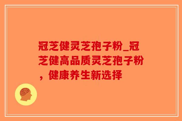 冠芝健灵芝孢子粉_冠芝健高品质灵芝孢子粉，健康养生新选择