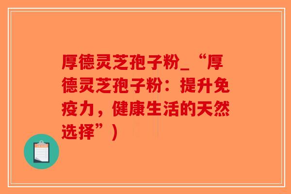 厚德灵芝孢子粉_“厚德灵芝孢子粉：提升免疫力，健康生活的天然选择”)