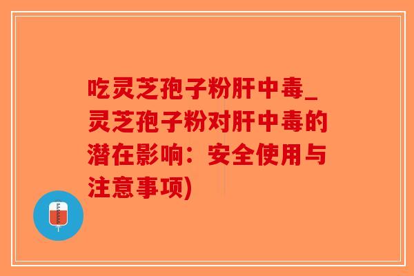 吃灵芝孢子粉肝中毒_灵芝孢子粉对肝中毒的潜在影响：安全使用与注意事项)