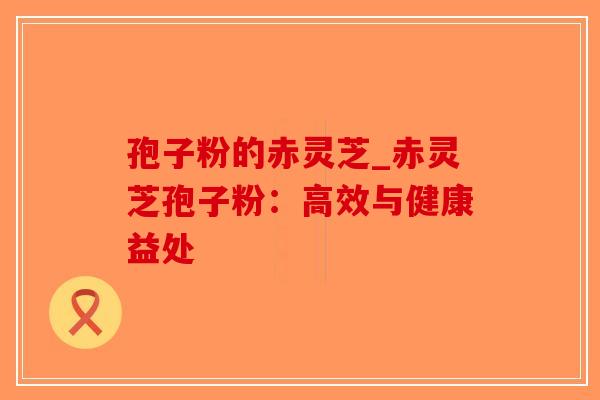 孢子粉的赤灵芝_赤灵芝孢子粉：高效与健康益处