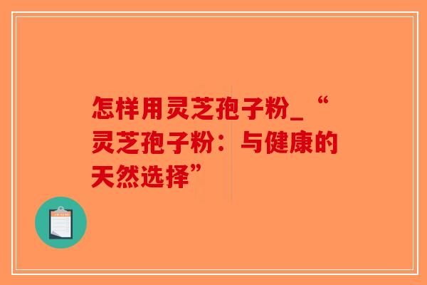 怎样用灵芝孢子粉_“灵芝孢子粉:与健康的天然选择” 怎样用灵芝孢子粉_“灵芝孢子粉:与健康的天然选择”