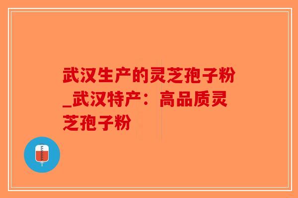 武汉生产的灵芝孢子粉_武汉特产:高品质灵芝孢子粉 武汉生产的灵芝孢子粉_武汉特产:高品质灵芝孢子粉