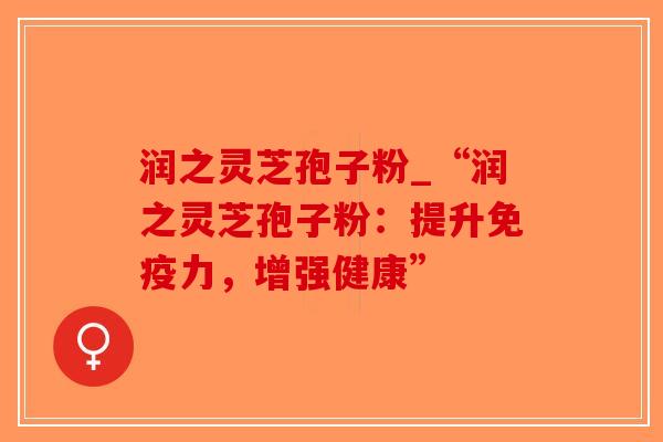 润之灵芝孢子粉_“润之灵芝孢子粉：提升免疫力，增强健康”