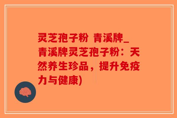 灵芝孢子粉 青溪牌_青溪牌灵芝孢子粉：天然养生珍品，提升免疫力与健康)