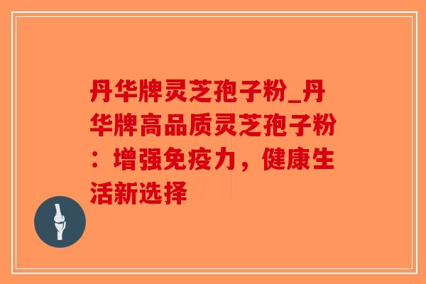 丹华牌灵芝孢子粉_丹华牌高品质灵芝孢子粉：增强免疫力，健康生活新选择