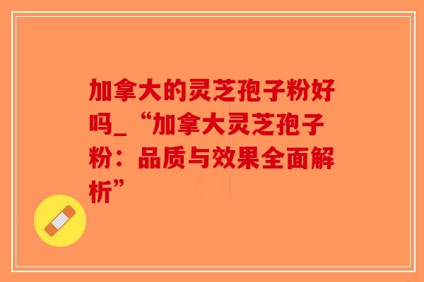 加拿大的灵芝孢子粉好吗_“加拿大灵芝孢子粉：品质与效果全面解析”