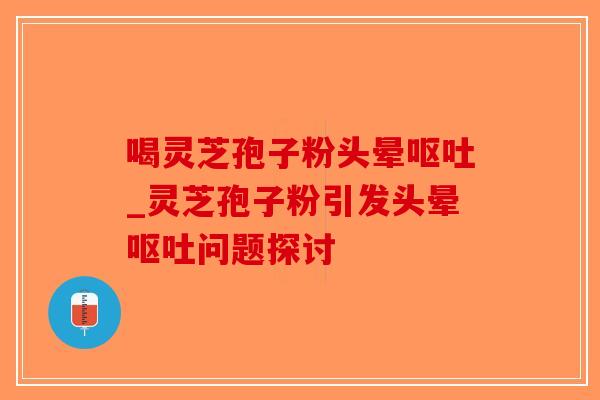 喝灵芝孢子粉头晕呕吐_灵芝孢子粉引发头晕呕吐问题探讨