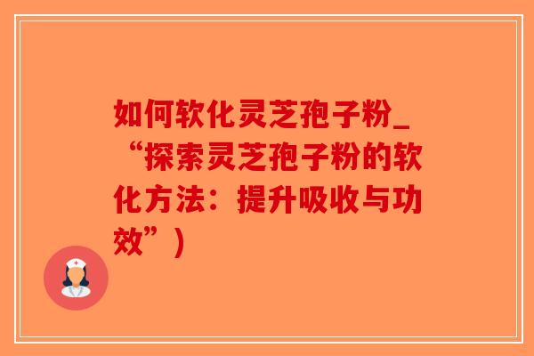 如何软化灵芝孢子粉_“探索灵芝孢子粉的软化方法:提升吸收与功效”) 如何软化灵芝孢子粉_“探索灵芝孢子粉的软化方法:提升吸收与功效”)