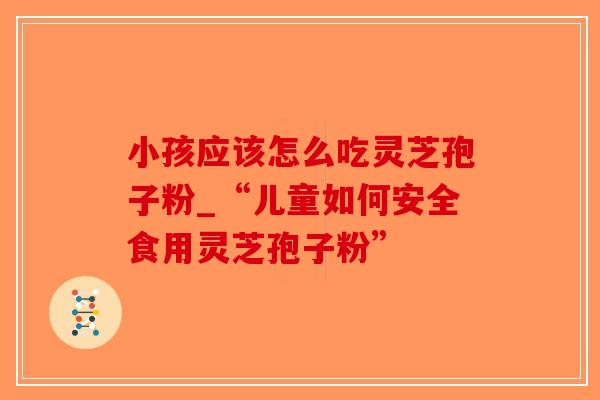 小孩应该怎么吃灵芝孢子粉_“儿童如何安全食用灵芝孢子粉”