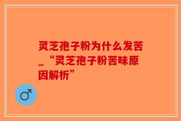 灵芝孢子粉为什么发苦_“灵芝孢子粉苦味原因解析”