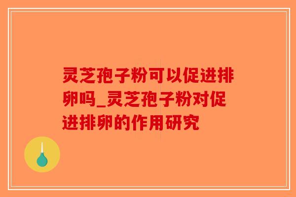 灵芝孢子粉可以促进排卵吗_灵芝孢子粉对促进排卵的作用研究