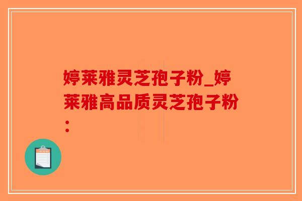 婷莱雅灵芝孢子粉_婷莱雅高品质灵芝孢子粉：