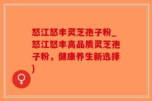 怒江怒丰灵芝孢子粉_怒江怒丰高品质灵芝孢子粉，健康养生新选择)