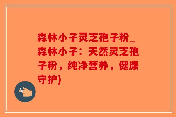 森林小子灵芝孢子粉_森林小子：天然灵芝孢子粉，纯净营养，健康守护)