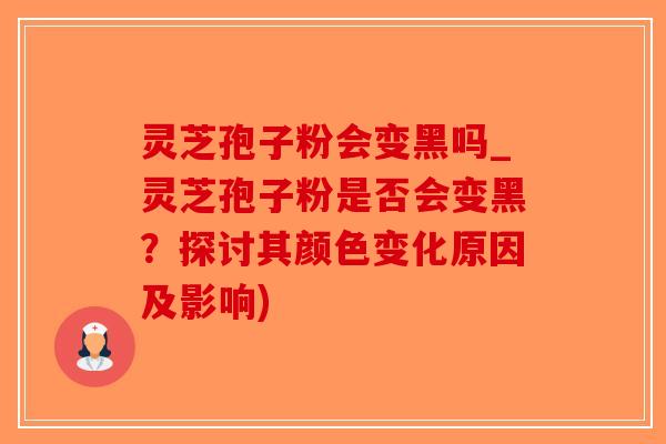 灵芝孢子粉会变黑吗_灵芝孢子粉是否会变黑？探讨其颜色变化原因及影响)
