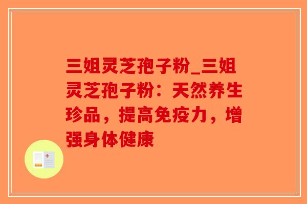 三姐灵芝孢子粉_三姐灵芝孢子粉：天然养生珍品，提高免疫力，增强身体健康